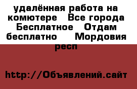 удалённая работа на комютере - Все города Бесплатное » Отдам бесплатно   . Мордовия респ.